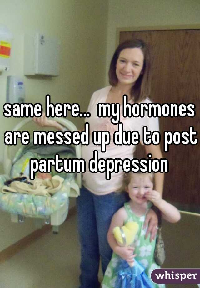 same here...  my hormones are messed up due to post partum depression 