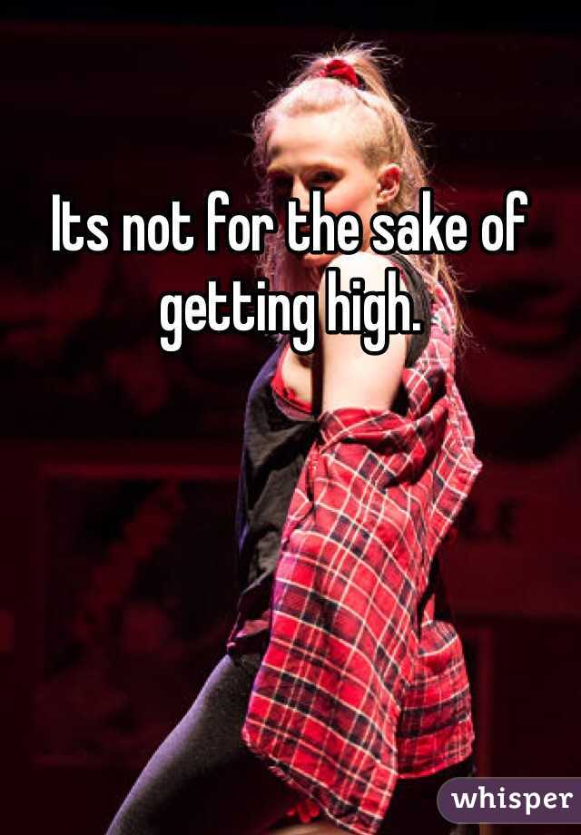 Its not for the sake of getting high. 