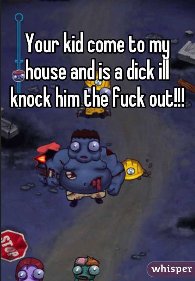Your kid come to my house and is a dick ill knock him the fuck out!!!