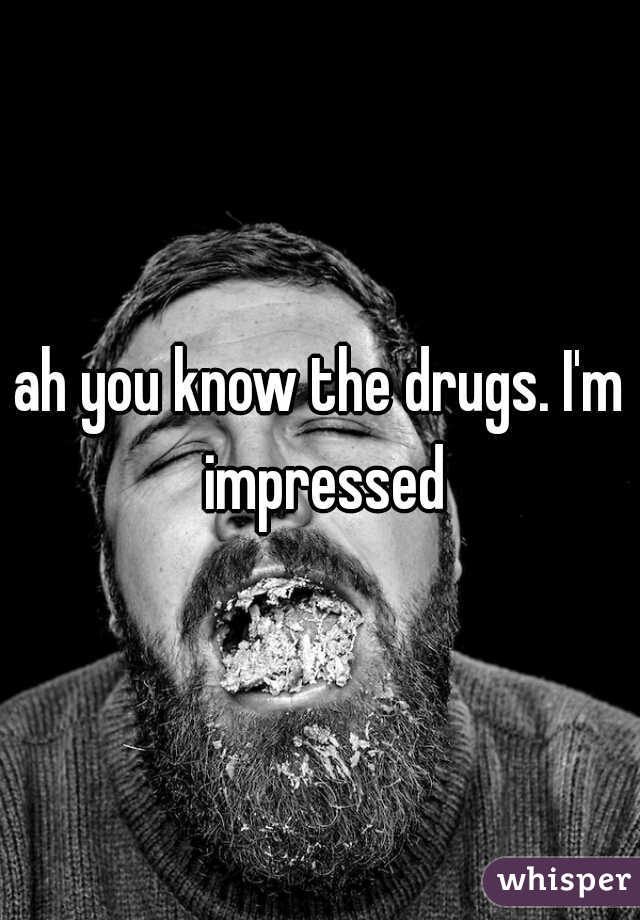 ah you know the drugs. I'm impressed