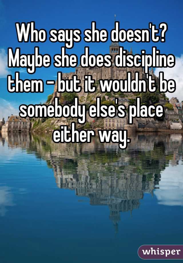 Who says she doesn't? Maybe she does discipline them - but it wouldn't be somebody else's place either way. 
