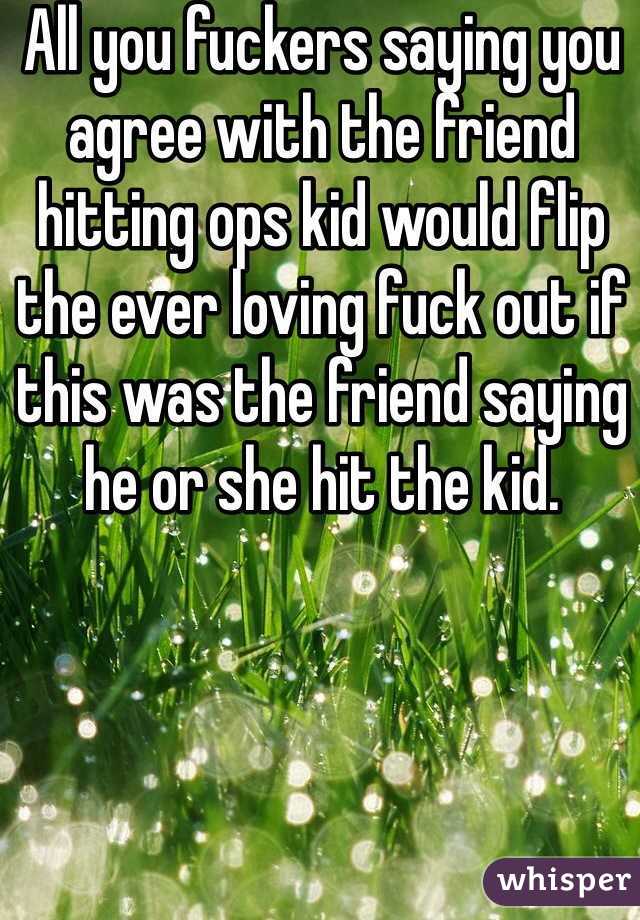 All you fuckers saying you agree with the friend hitting ops kid would flip the ever loving fuck out if this was the friend saying he or she hit the kid. 