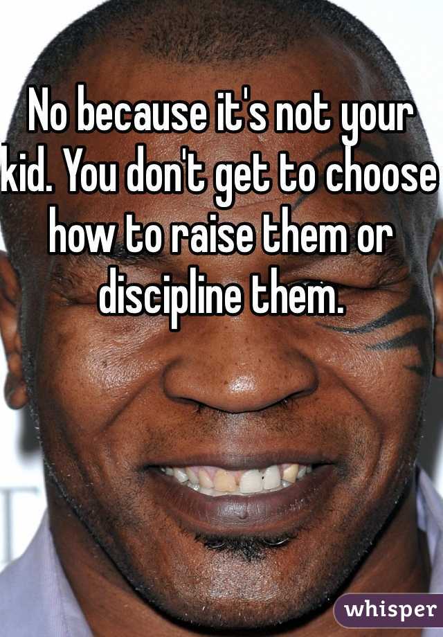 No because it's not your kid. You don't get to choose how to raise them or discipline them. 