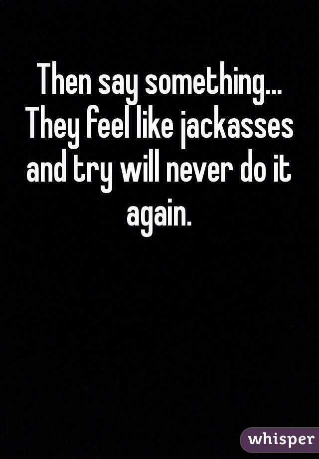 Then say something...
They feel like jackasses and try will never do it again.