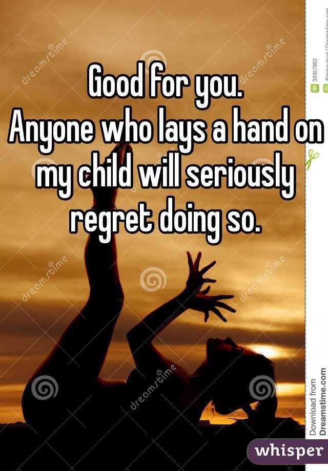 Good for you.
Anyone who lays a hand on my child will seriously regret doing so.