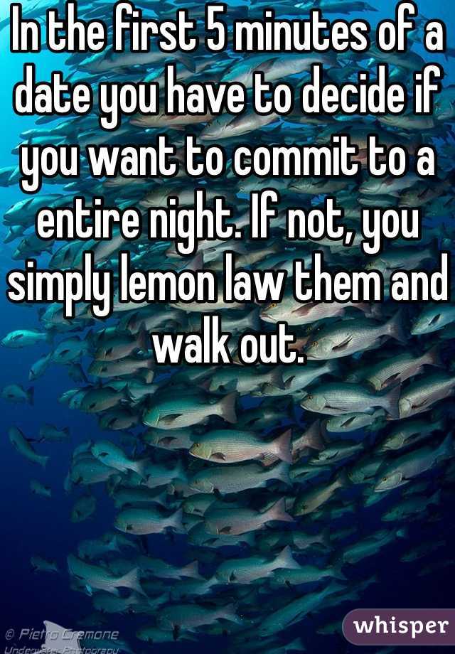 In the first 5 minutes of a date you have to decide if you want to commit to a entire night. If not, you simply lemon law them and walk out. 