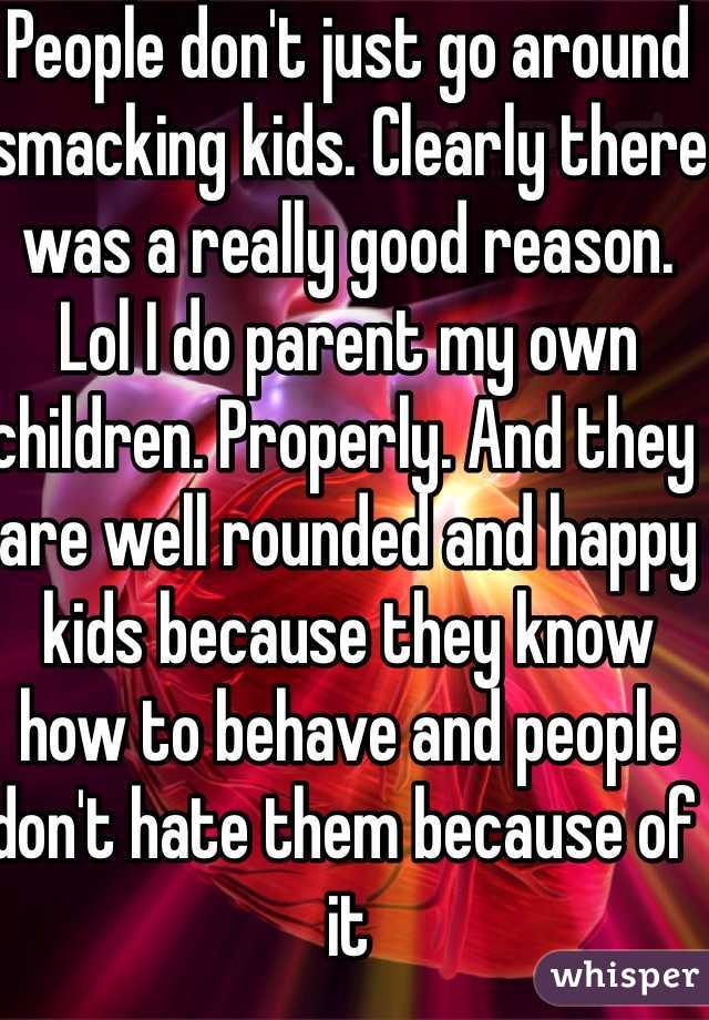 People don't just go around smacking kids. Clearly there was a really good reason. Lol I do parent my own children. Properly. And they are well rounded and happy kids because they know how to behave and people don't hate them because of it