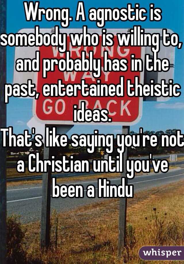Wrong. A agnostic is somebody who is willing to, and probably has in the past, entertained theistic ideas.
That's like saying you're not a Christian until you've been a Hindu  