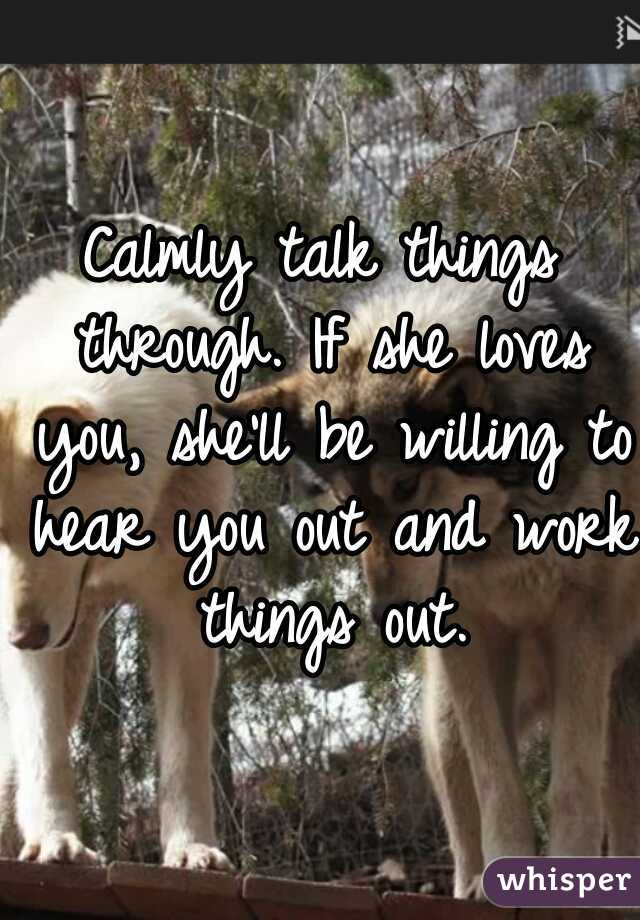 Calmly talk things through. If she loves you, she'll be willing to hear you out and work things out.