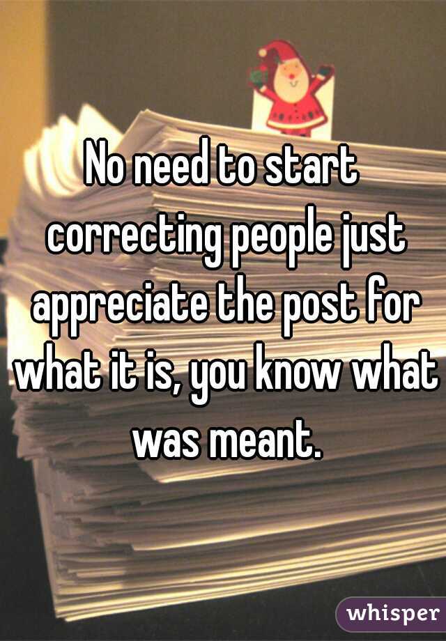 No need to start correcting people just appreciate the post for what it is, you know what was meant.