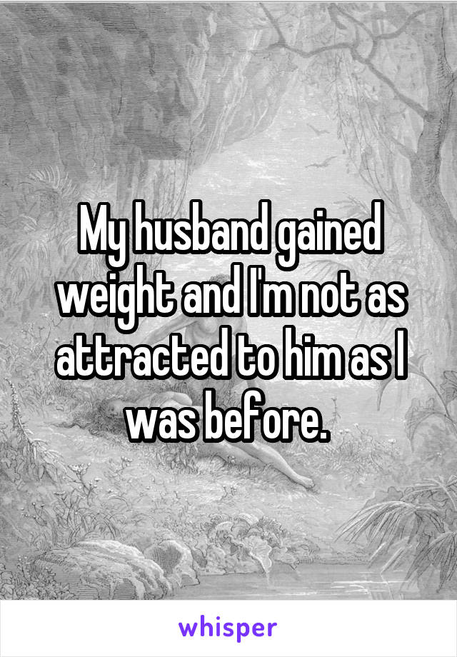 My husband gained weight and I'm not as attracted to him as I was before. 