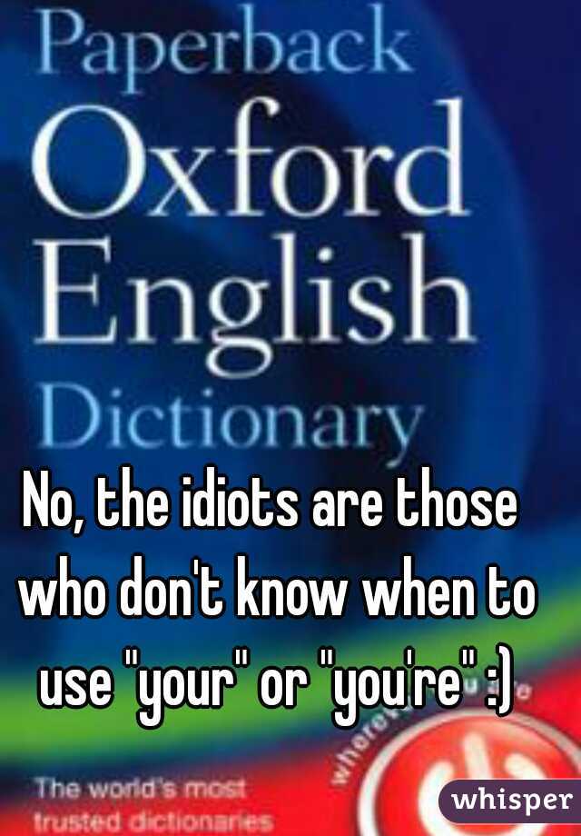 No, the idiots are those who don't know when to use "your" or "you're" :)