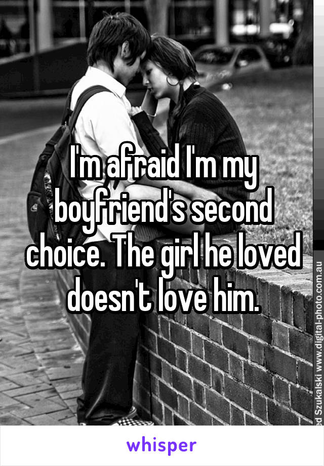 I'm afraid I'm my boyfriend's second choice. The girl he loved doesn't love him.