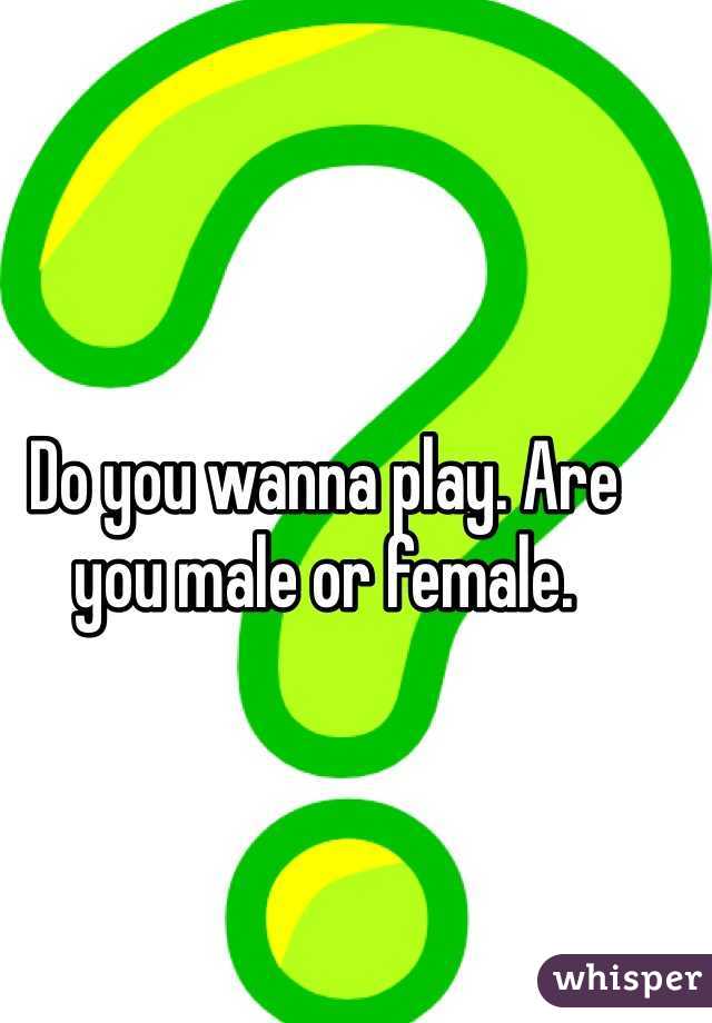 Do you wanna play. Are you male or female. 