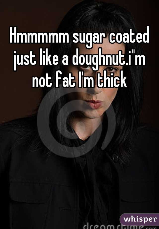 Hmmmmm sugar coated just like a doughnut.i"m not fat I'm thick