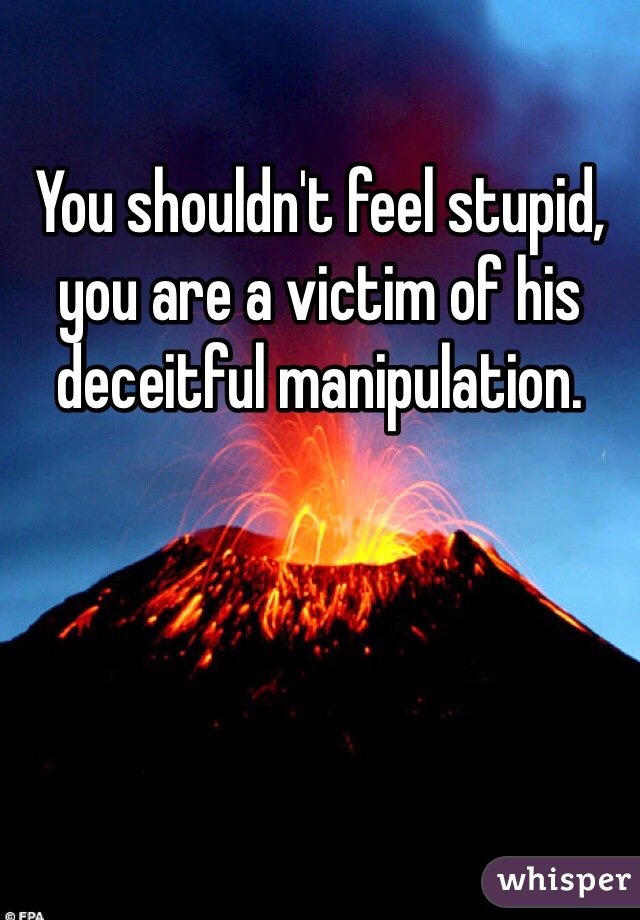 You shouldn't feel stupid, you are a victim of his deceitful manipulation.  