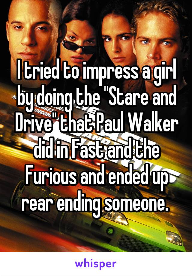 I tried to impress a girl by doing the "Stare and Drive" that Paul Walker did in Fast and the Furious and ended up rear ending someone. 