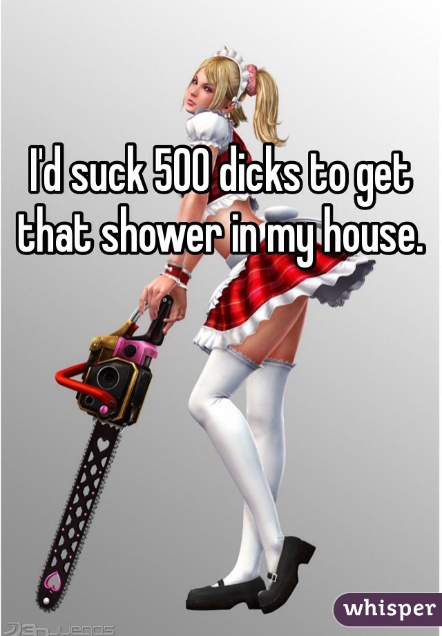 I'd suck 500 dicks to get that shower in my house. 