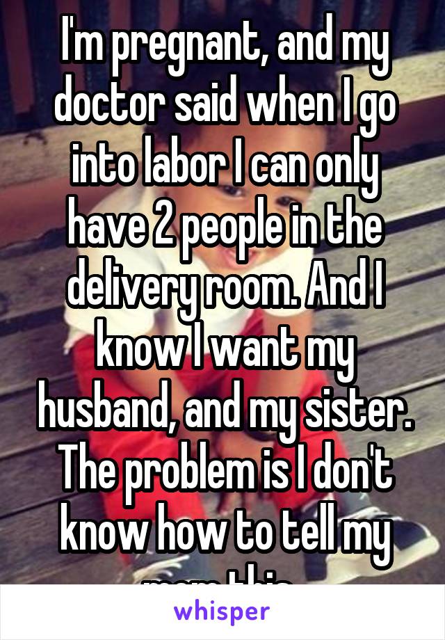 I'm pregnant, and my doctor said when I go into labor I can only have 2 people in the delivery room. And I know I want my husband, and my sister. The problem is I don't know how to tell my mom this. 
