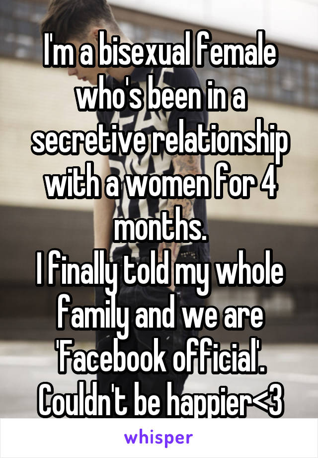 I'm a bisexual female who's been in a secretive relationship with a women for 4 months.
I finally told my whole family and we are 'Facebook official'.
Couldn't be happier<3