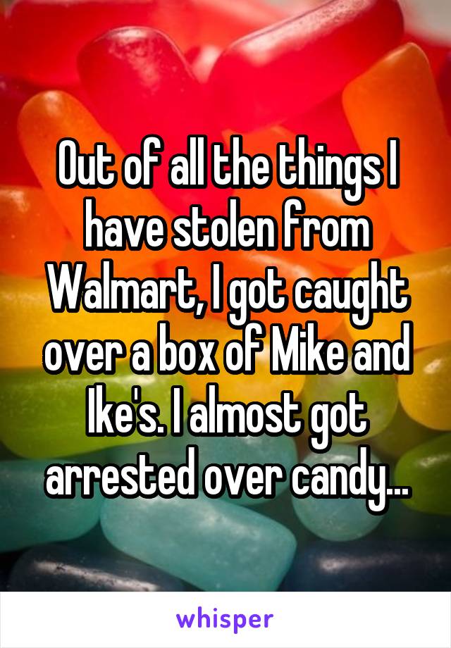 Out of all the things I have stolen from Walmart, I got caught over a box of Mike and Ike's. I almost got arrested over candy...