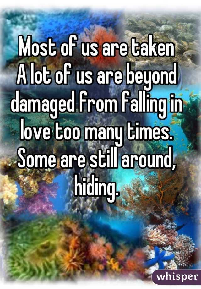 Most of us are taken
A lot of us are beyond damaged from falling in love too many times. 
Some are still around, hiding.