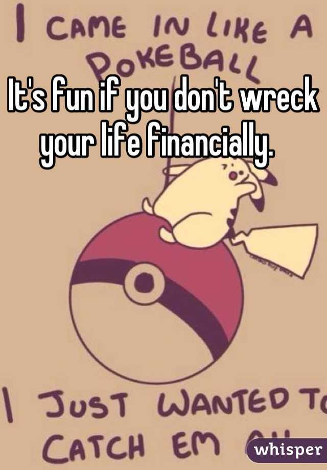 It's fun if you don't wreck your life financially.  