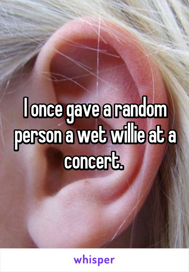 I once gave a random person a wet willie at a concert. 