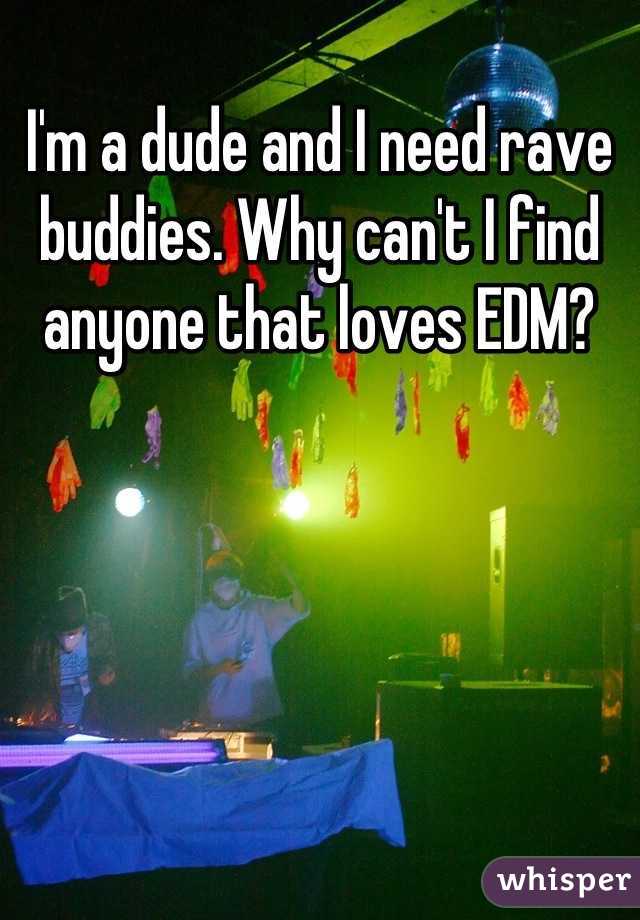 I'm a dude and I need rave buddies. Why can't I find anyone that loves EDM?