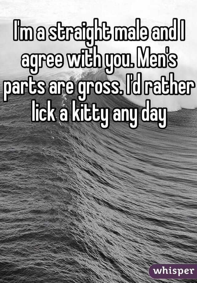 I'm a straight male and I agree with you. Men's parts are gross. I'd rather lick a kitty any day 