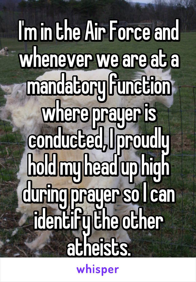 I'm in the Air Force and whenever we are at a mandatory function where prayer is conducted, I proudly hold my head up high during prayer so I can identify the other atheists.