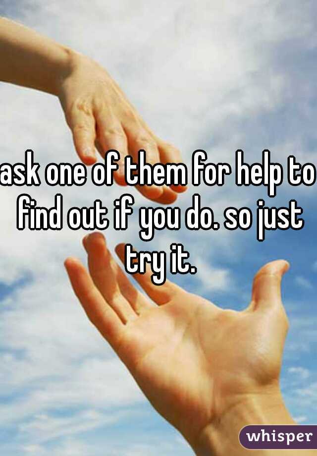 ask one of them for help to find out if you do. so just try it.