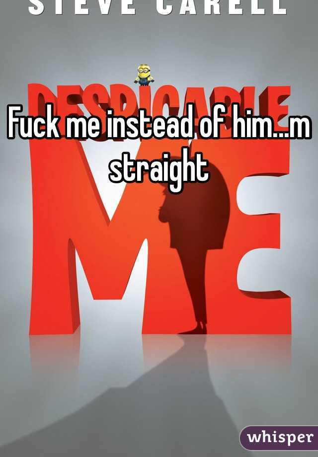 Fuck me instead of him...m straight