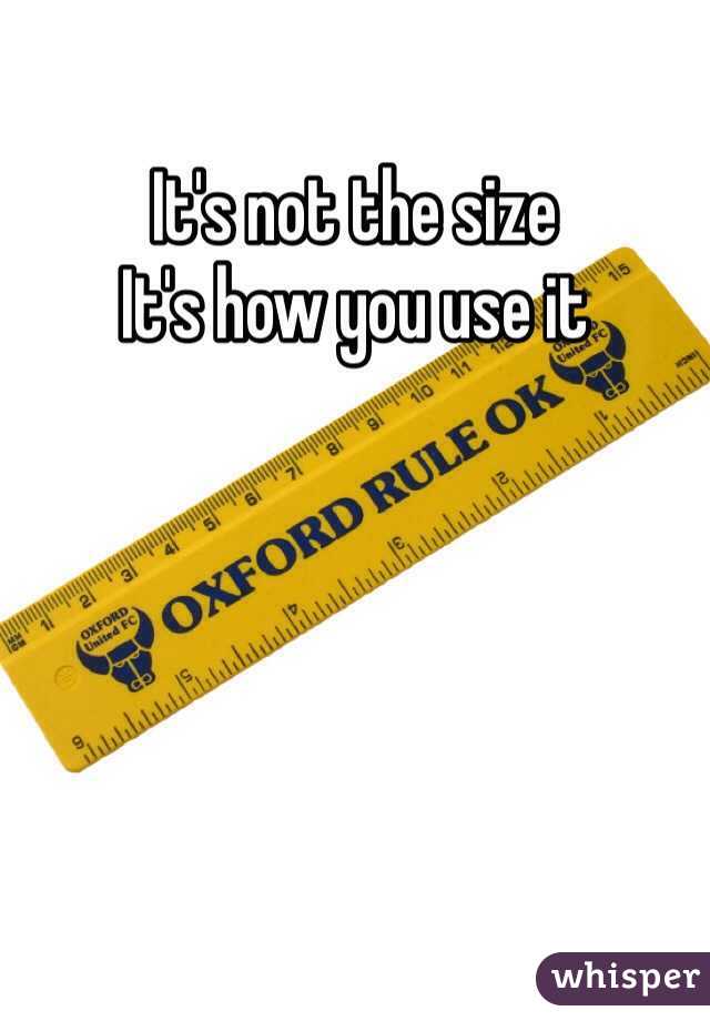 It's not the size 
It's how you use it