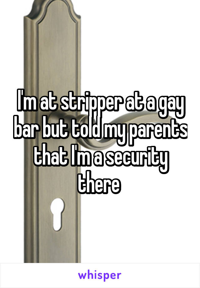 I'm at stripper at a gay bar but told my parents that I'm a security there 