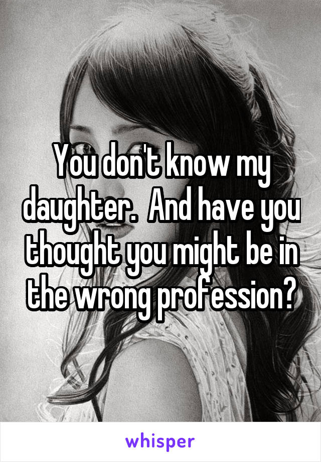 You don't know my daughter.  And have you thought you might be in the wrong profession?
