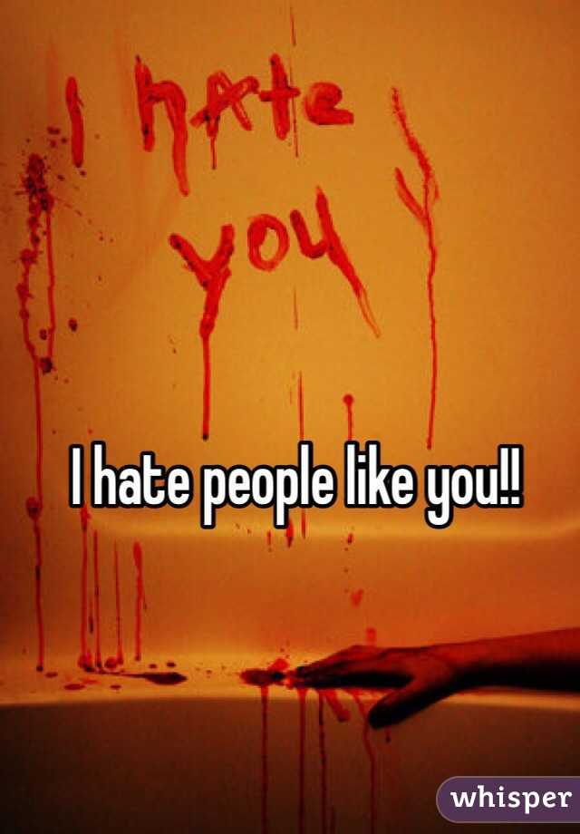 I hate people like you!!