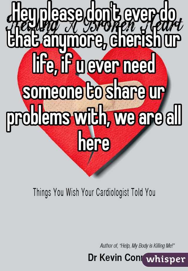 Hey please don't ever do that anymore, cherish ur life, if u ever need someone to share ur problems with, we are all here