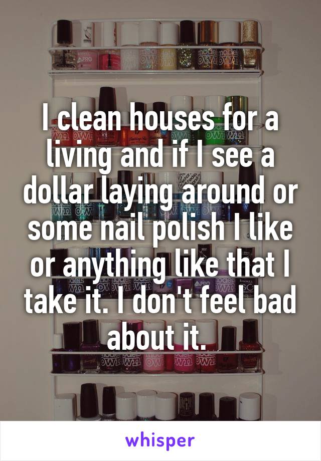 I clean houses for a living and if I see a dollar laying around or some nail polish I like or anything like that I take it. I don't feel bad about it. 