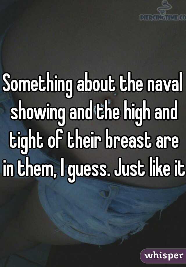 Something about the naval showing and the high and tight of their breast are in them, I guess. Just like it.