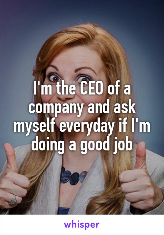 I'm the CEO of a company and ask myself everyday if I'm doing a good job