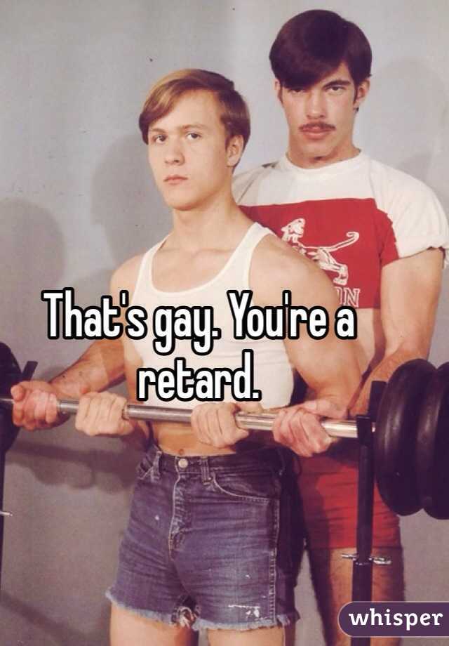 That's gay. You're a retard. 