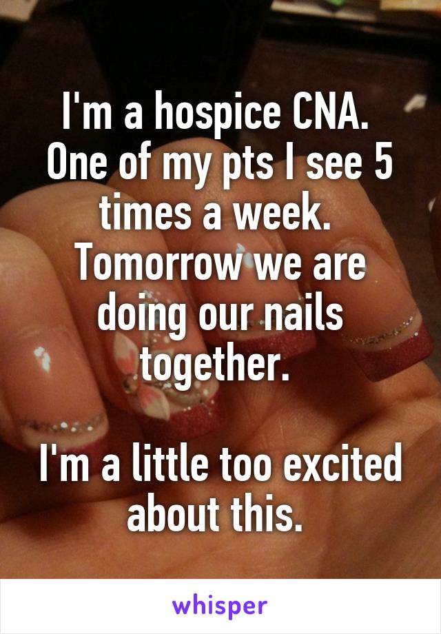 I'm a hospice CNA. 
One of my pts I see 5 times a week. 
Tomorrow we are doing our nails together. 

I'm a little too excited about this. 