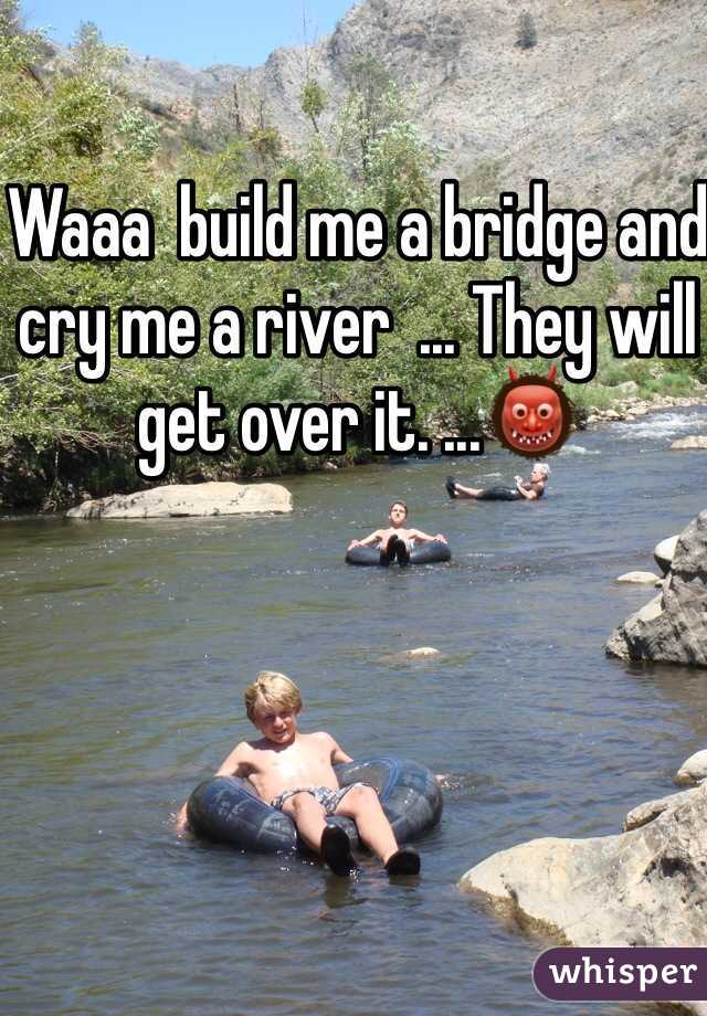 Waaa  build me a bridge and cry me a river  ... They will get over it. ...👹