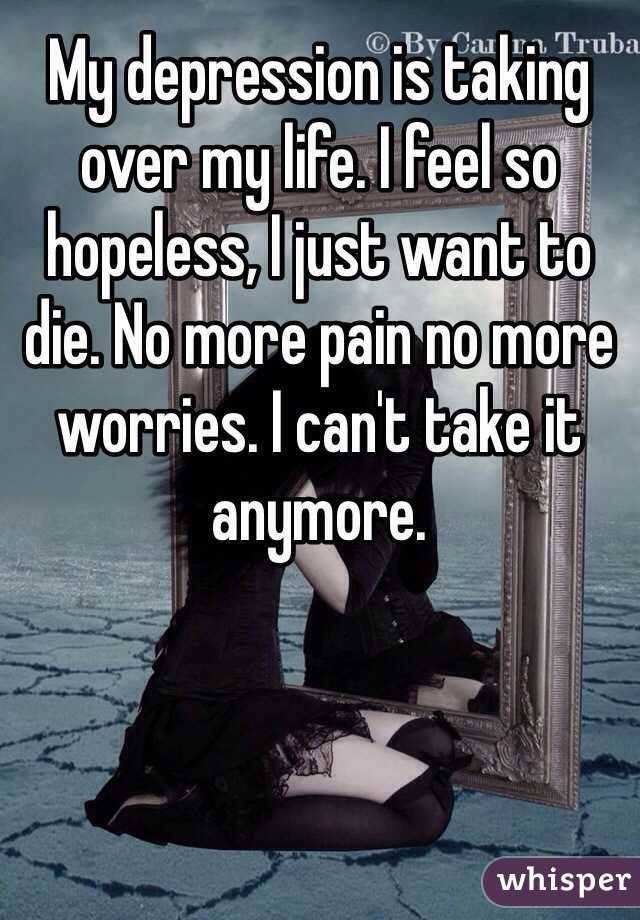 My depression is taking over my life. I feel so hopeless, I just want to die. No more pain no more worries. I can't take it anymore.