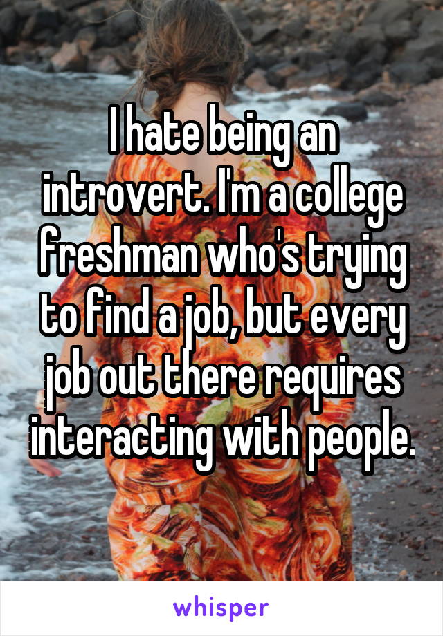 I hate being an introvert. I'm a college freshman who's trying to find a job, but every job out there requires interacting with people. 