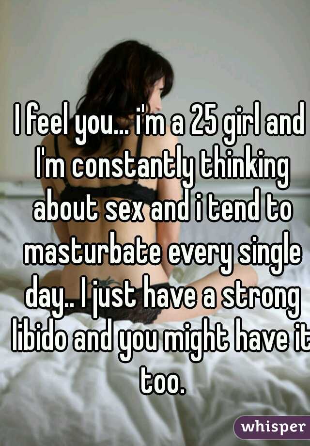 I feel you... i'm a 25 girl and I'm constantly thinking about sex and i tend to masturbate every single day.. I just have a strong libido and you might have it too.