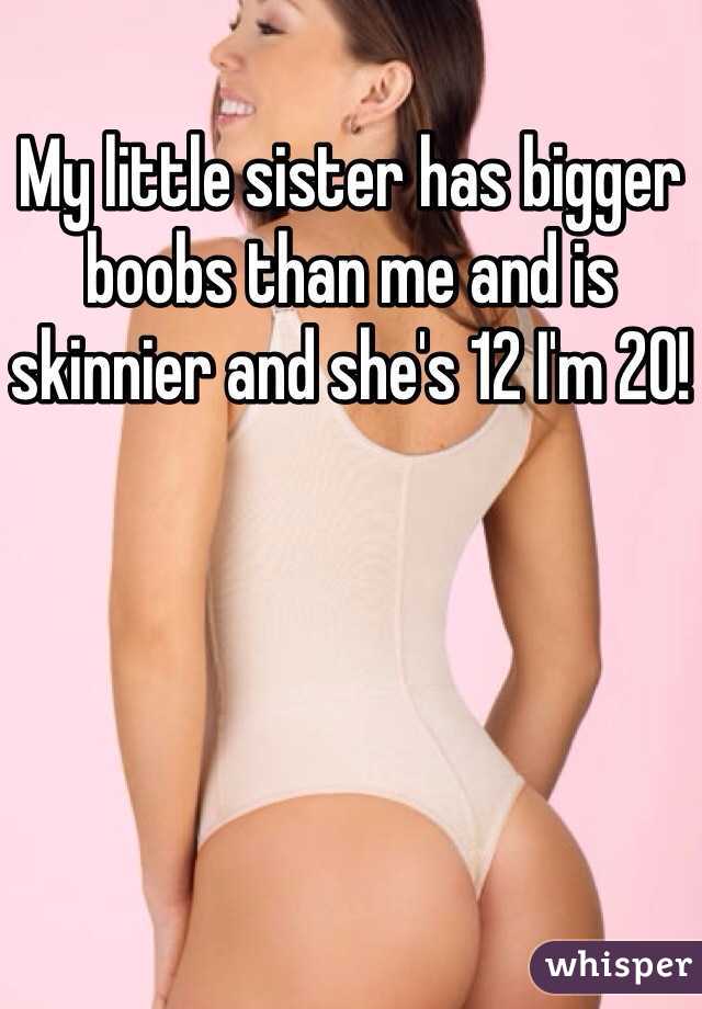 My little sister has bigger boobs than me and is skinnier and she's 12 I'm
