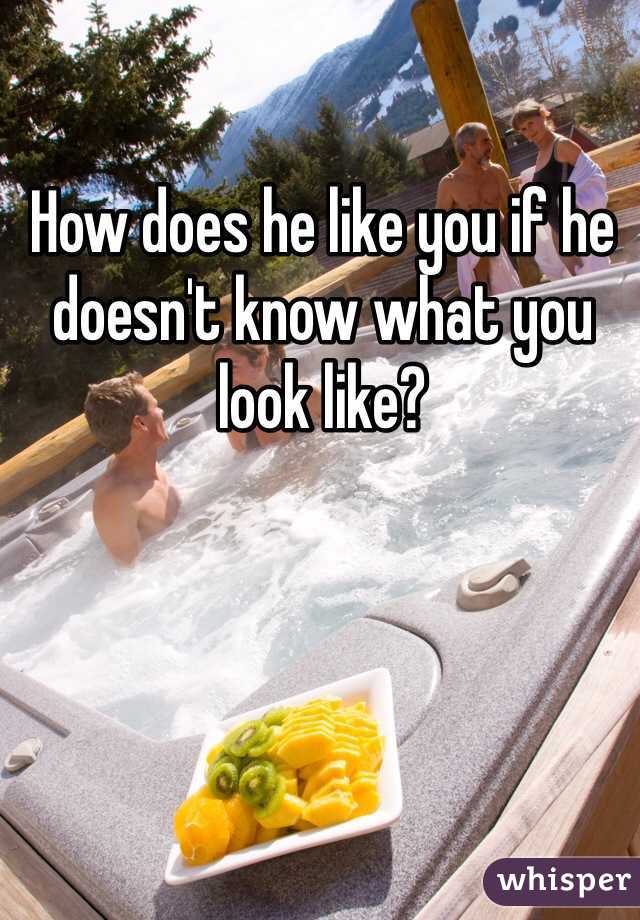 How does he like you if he doesn't know what you look like?