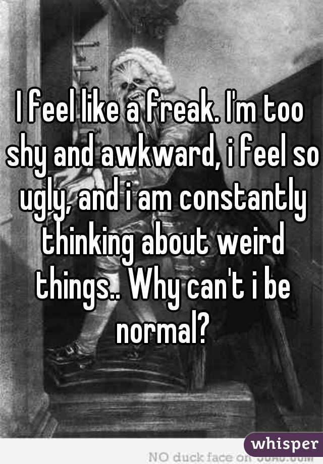 I feel like a freak. I'm too shy and awkward, i feel so ugly, and i am constantly thinking about weird things.. Why can't i be normal?